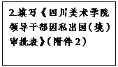 文本框: 2.填写《四川美术学院领导干部因私出国（境）审批表》（附件2）